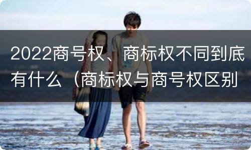 2022商号权、商标权不同到底有什么（商标权与商号权区别）