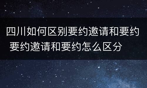 四川如何区别要约邀请和要约 要约邀请和要约怎么区分
