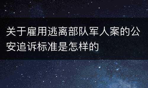关于雇用逃离部队军人案的公安追诉标准是怎样的
