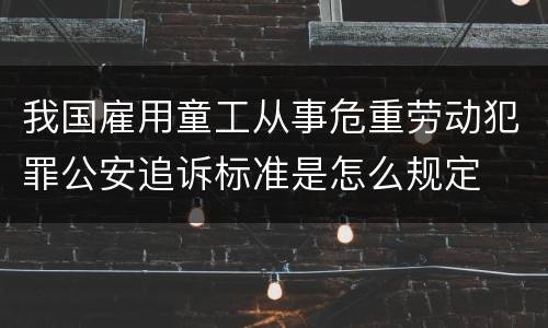 我国雇用童工从事危重劳动犯罪公安追诉标准是怎么规定