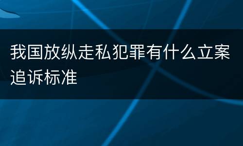 我国放纵走私犯罪有什么立案追诉标准