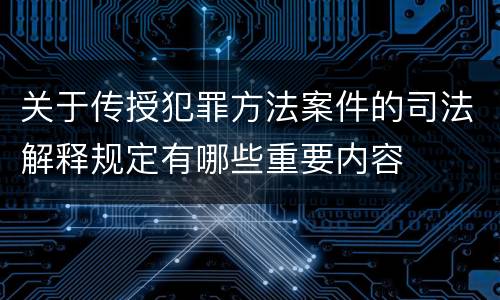 关于传授犯罪方法案件的司法解释规定有哪些重要内容