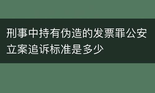 刑事中持有伪造的发票罪公安立案追诉标准是多少