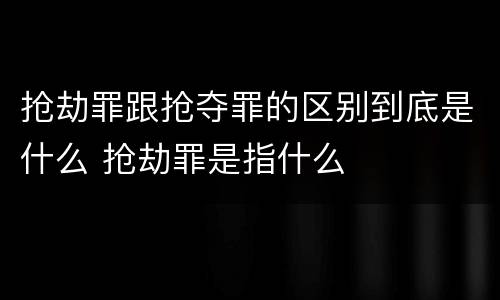 抢劫罪跟抢夺罪的区别到底是什么 抢劫罪是指什么