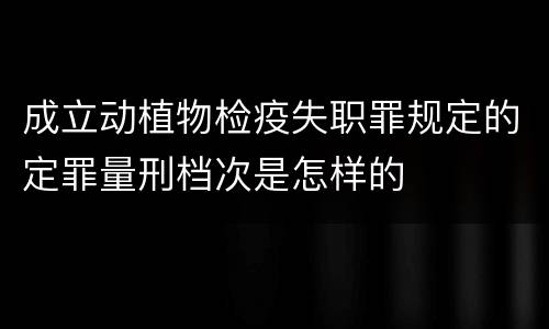 成立动植物检疫失职罪规定的定罪量刑档次是怎样的