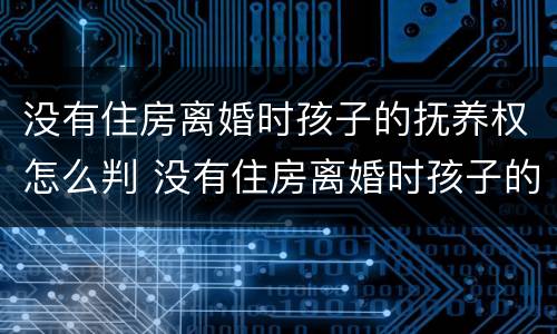 没有住房离婚时孩子的抚养权怎么判 没有住房离婚时孩子的抚养权怎么判决