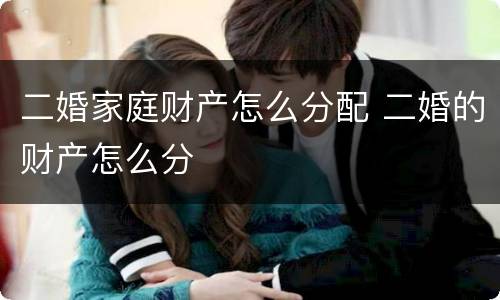 二婚家庭财产怎么分配 二婚的财产怎么分