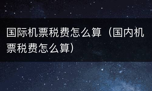 国际机票税费怎么算（国内机票税费怎么算）