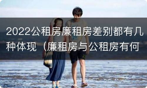 2022公租房廉租房差别都有几种体现（廉租房与公租房有何区别）