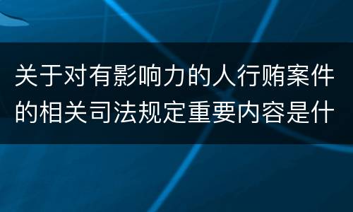 关于对有影响力的人行贿案件的相关司法规定重要内容是什么