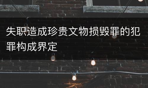 失职造成珍贵文物损毁罪的犯罪构成界定