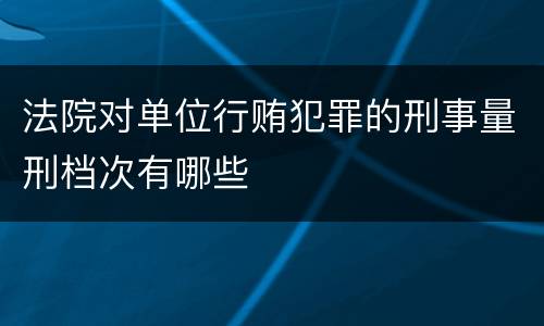 法院对单位行贿犯罪的刑事量刑档次有哪些