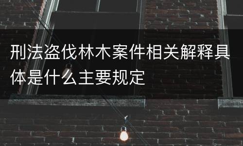 刑法盗伐林木案件相关解释具体是什么主要规定