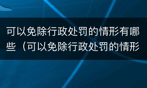 可以免除行政处罚的情形有哪些（可以免除行政处罚的情形有哪些）