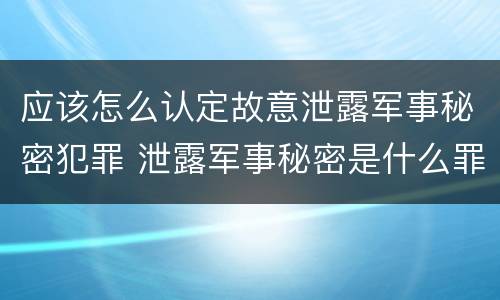 应该怎么认定故意泄露军事秘密犯罪 泄露军事秘密是什么罪