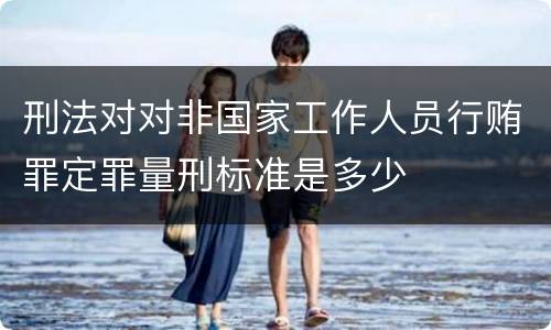 刑法对对非国家工作人员行贿罪定罪量刑标准是多少