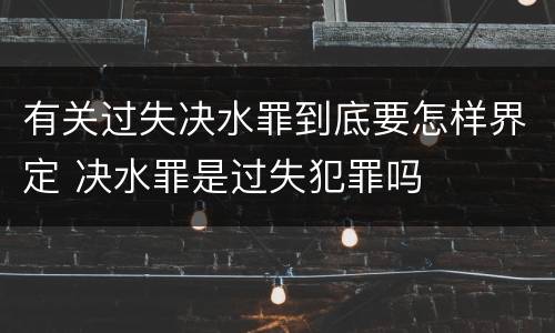 有关过失决水罪到底要怎样界定 决水罪是过失犯罪吗