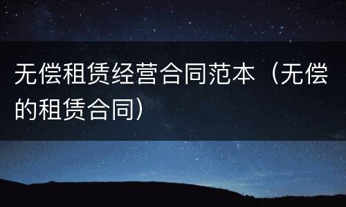 无偿租赁经营合同范本（无偿的租赁合同）