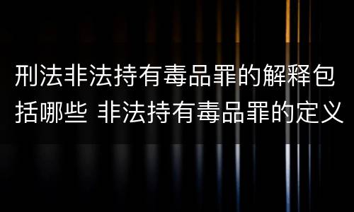 刑法非法持有毒品罪的解释包括哪些 非法持有毒品罪的定义