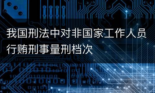 我国刑法中对非国家工作人员行贿刑事量刑档次