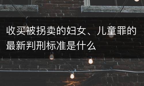 收买被拐卖的妇女、儿童罪的最新判刑标准是什么