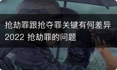 抢劫罪跟抢夺罪关键有何差异2022 抢劫罪的问题