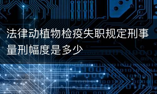 法律动植物检疫失职规定刑事量刑幅度是多少