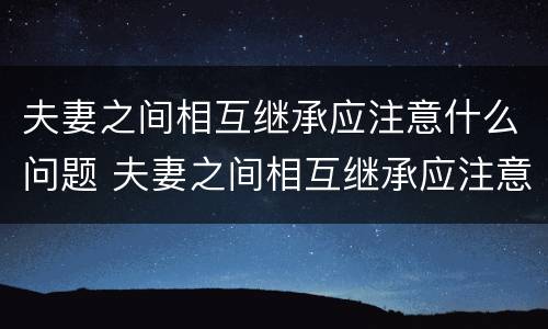 夫妻之间相互继承应注意什么问题 夫妻之间相互继承应注意什么问题和问题