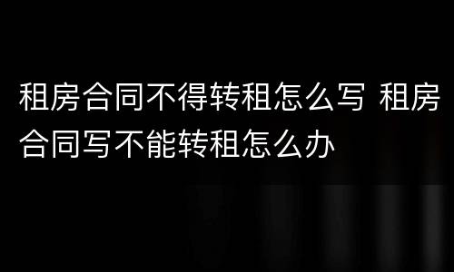 租房合同不得转租怎么写 租房合同写不能转租怎么办