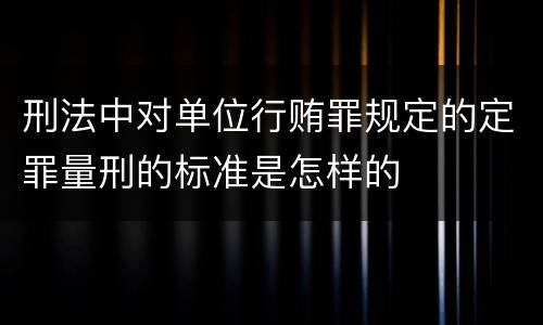 刑法中对单位行贿罪规定的定罪量刑的标准是怎样的