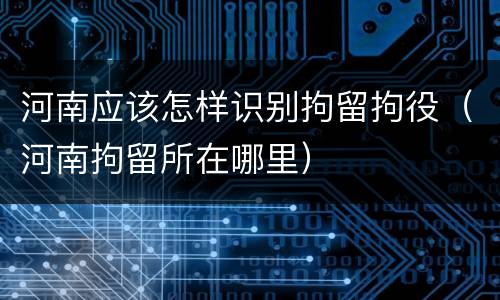 河南应该怎样识别拘留拘役（河南拘留所在哪里）