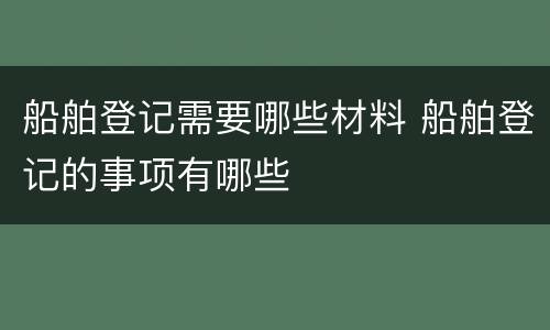 船舶登记需要哪些材料 船舶登记的事项有哪些