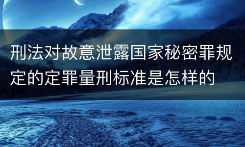 刑法对故意泄露国家秘密罪规定的定罪量刑标准是怎样的