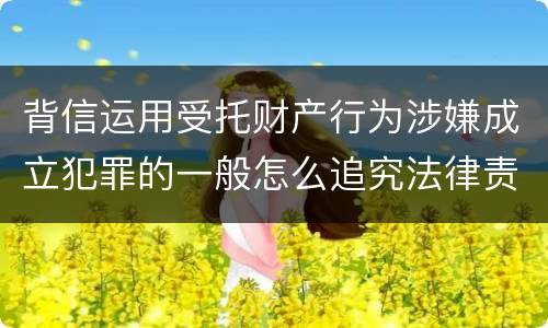 背信运用受托财产行为涉嫌成立犯罪的一般怎么追究法律责任