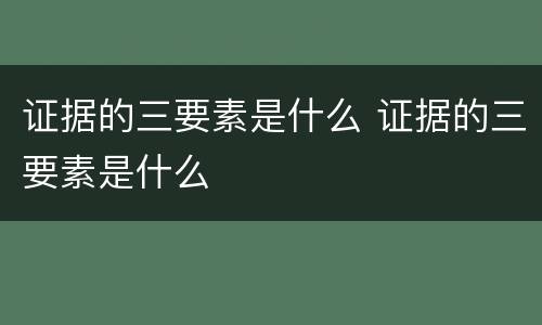 证据的三要素是什么 证据的三要素是什么