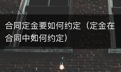 合同定金要如何约定（定金在合同中如何约定）