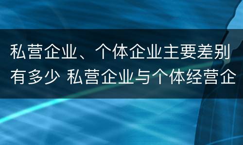 私营企业、个体企业主要差别有多少 私营企业与个体经营企业的区别