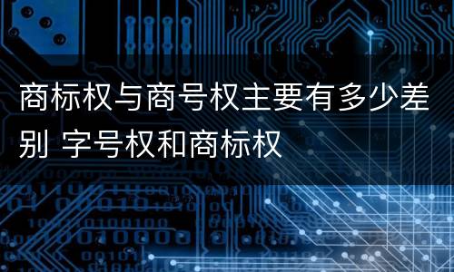 商标权与商号权主要有多少差别 字号权和商标权