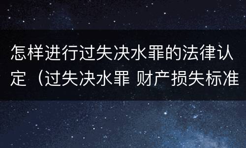 怎样进行过失决水罪的法律认定（过失决水罪 财产损失标准）