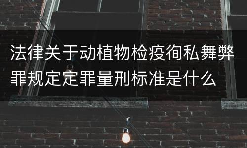 法律关于动植物检疫徇私舞弊罪规定定罪量刑标准是什么