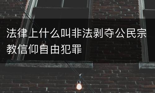 法律上什么叫非法剥夺公民宗教信仰自由犯罪