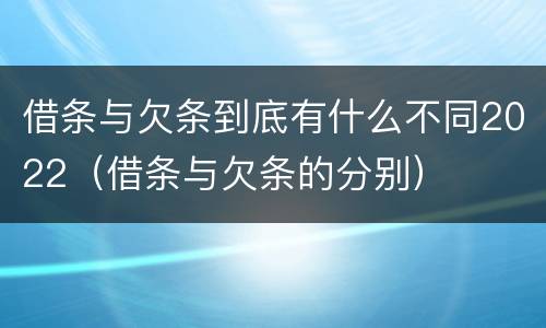 借条与欠条到底有什么不同2022（借条与欠条的分别）
