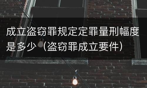 成立盗窃罪规定定罪量刑幅度是多少（盗窃罪成立要件）