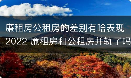 廉租房公租房的差别有啥表现2022 廉租房和公租房并轨了吗