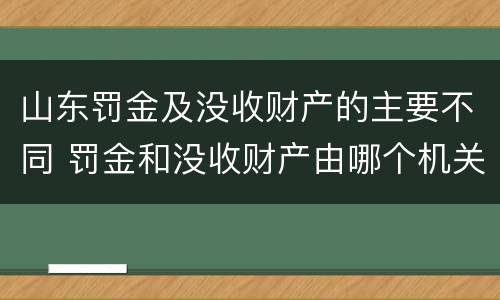山东罚金及没收财产的主要不同 罚金和没收财产由哪个机关执行