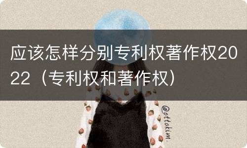 应该怎样分别专利权著作权2022（专利权和著作权）