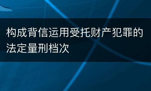 构成背信运用受托财产犯罪的法定量刑档次