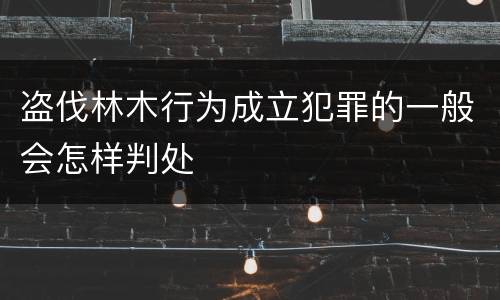 盗伐林木行为成立犯罪的一般会怎样判处