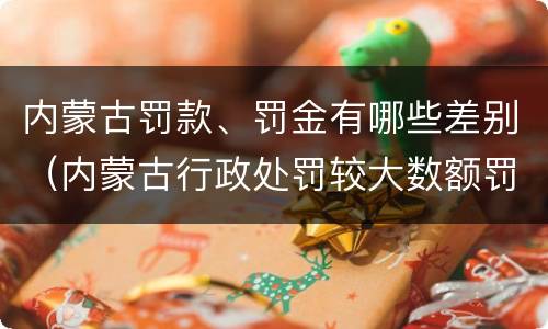 内蒙古罚款、罚金有哪些差别（内蒙古行政处罚较大数额罚款标准）