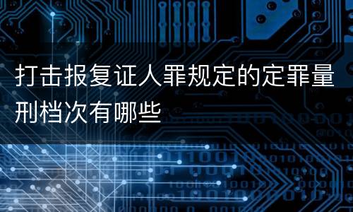 打击报复证人罪规定的定罪量刑档次有哪些